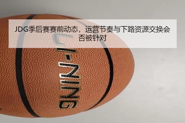 JDG季后赛赛前动态，运营节奏与下路资源交换会否被针对