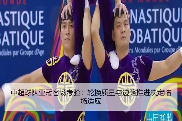 中超球队亚冠客场考验:轮换质量与边路推进决定临场适应