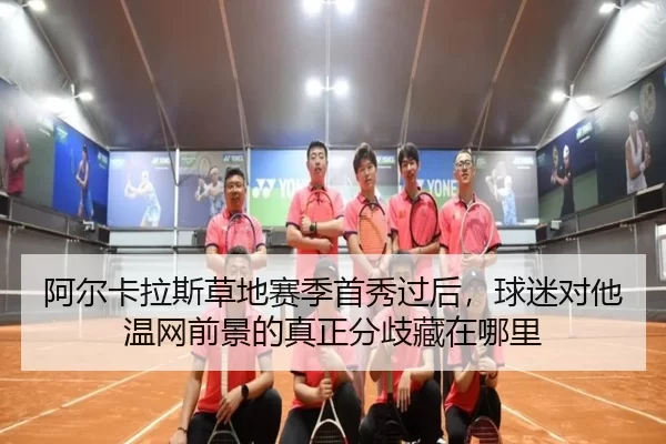 阿尔卡拉斯草地赛季首秀过后，球迷对他温网前景的真正分歧藏在哪里