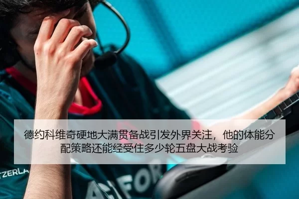德约科维奇硬地大满贯备战引发外界关注，他的体能分配策略还能经受住多少轮五盘大战考验